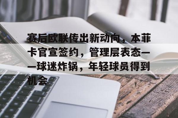 关于赛后欧联传出新动向，本菲卡官宣签约，管理层表态——球迷炸锅，年轻球员得到机会的信息-英雄联盟