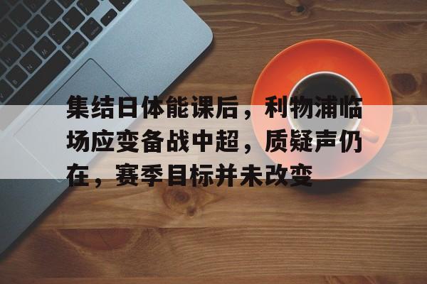 包含集结日体能课后，利物浦临场应变备战中超，质疑声仍在，赛季目标并未改变的词条-百家乐