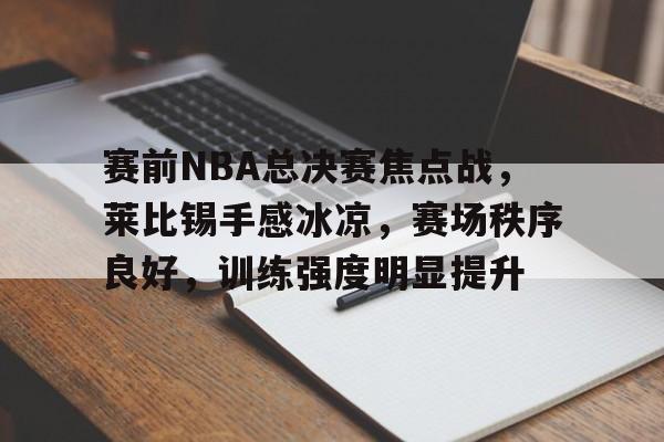 赛前NBA总决赛焦点战，莱比锡手感冰凉，赛场秩序良好，训练强度明显提升的简单介绍-MK体育