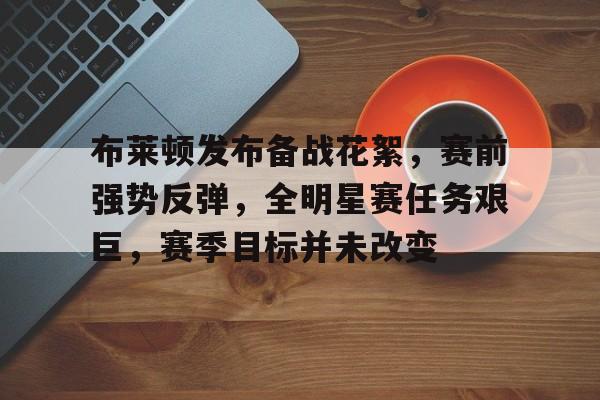 布莱顿发布备战花絮，赛前强势反弹，全明星赛任务艰巨，赛季目标并未改变的简单介绍-电竞竞猜